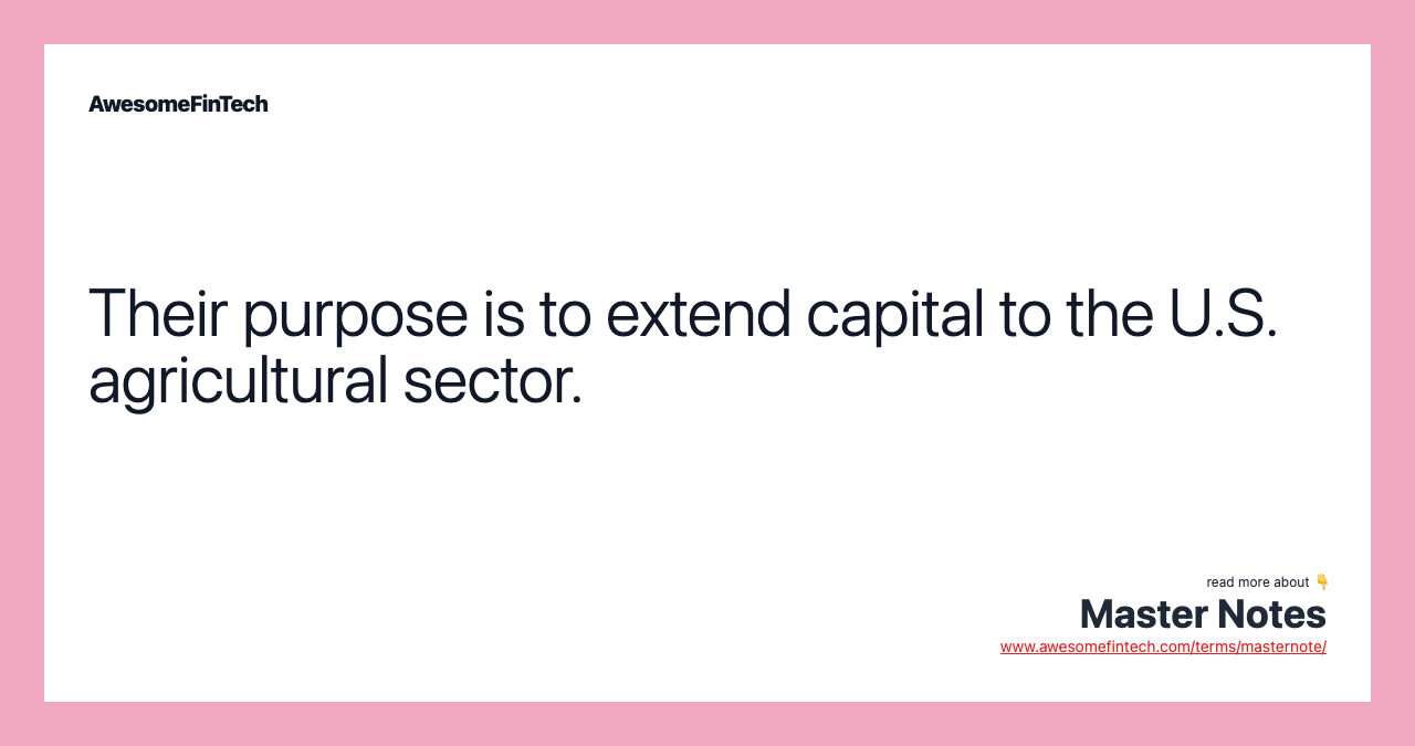 Their purpose is to extend capital to the U.S. agricultural sector.