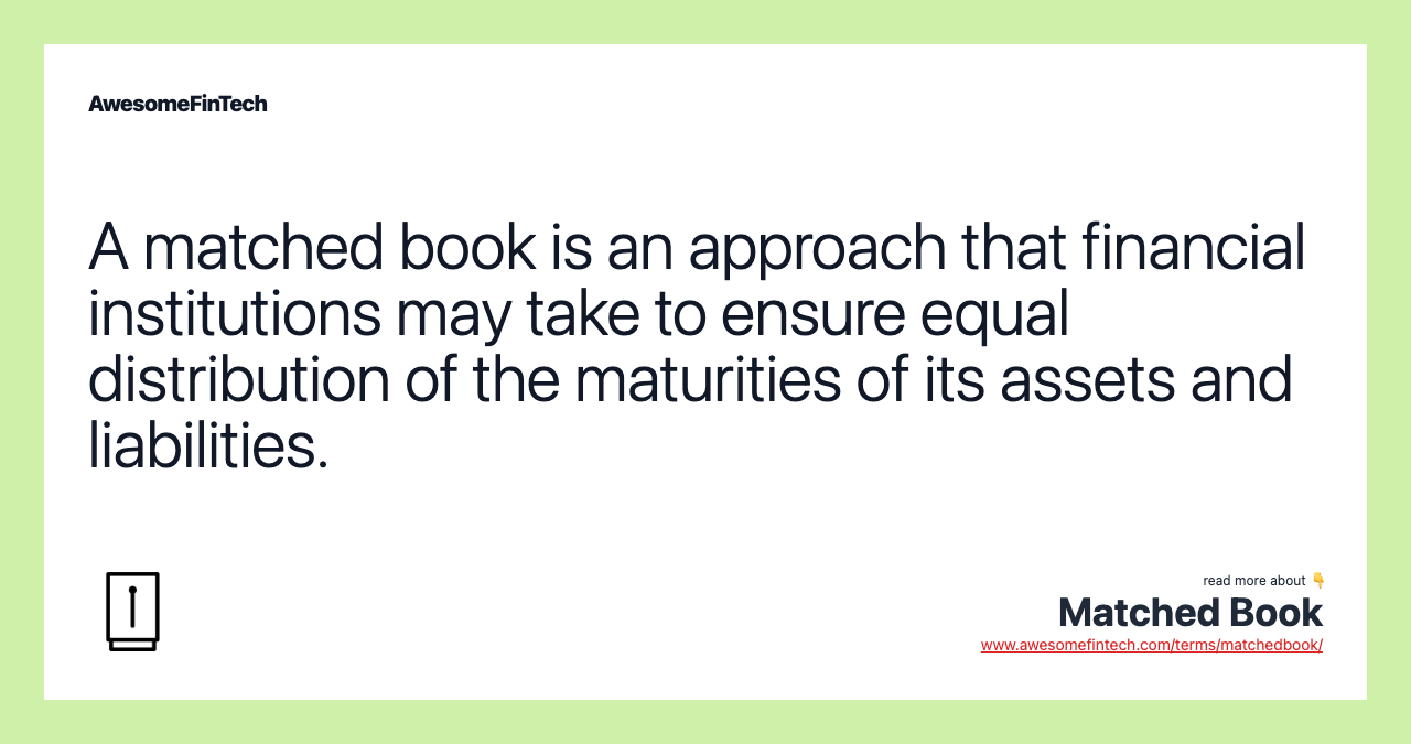 A matched book is an approach that financial institutions may take to ensure equal distribution of the maturities of its assets and liabilities.