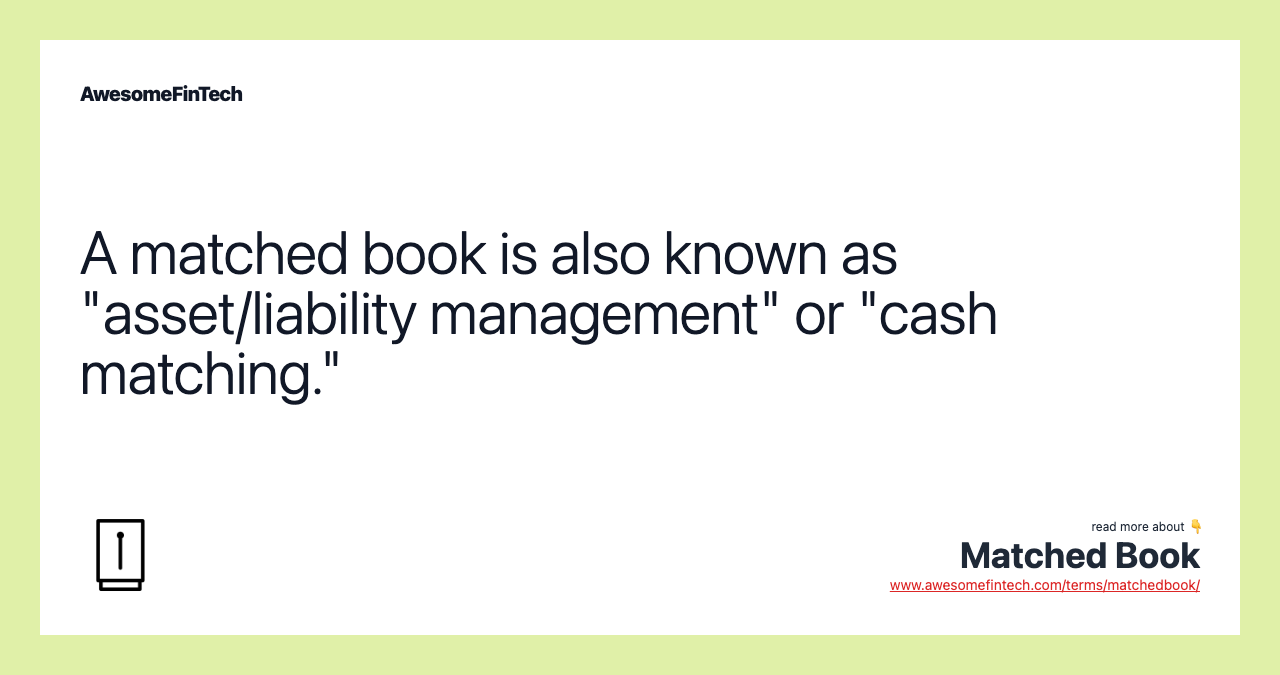 A matched book is also known as "asset/liability management" or "cash matching."