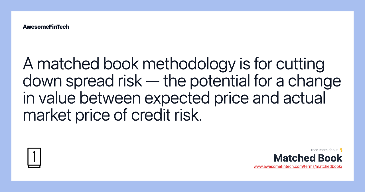 A matched book methodology is for cutting down spread risk — the potential for a change in value between expected price and actual market price of credit risk.