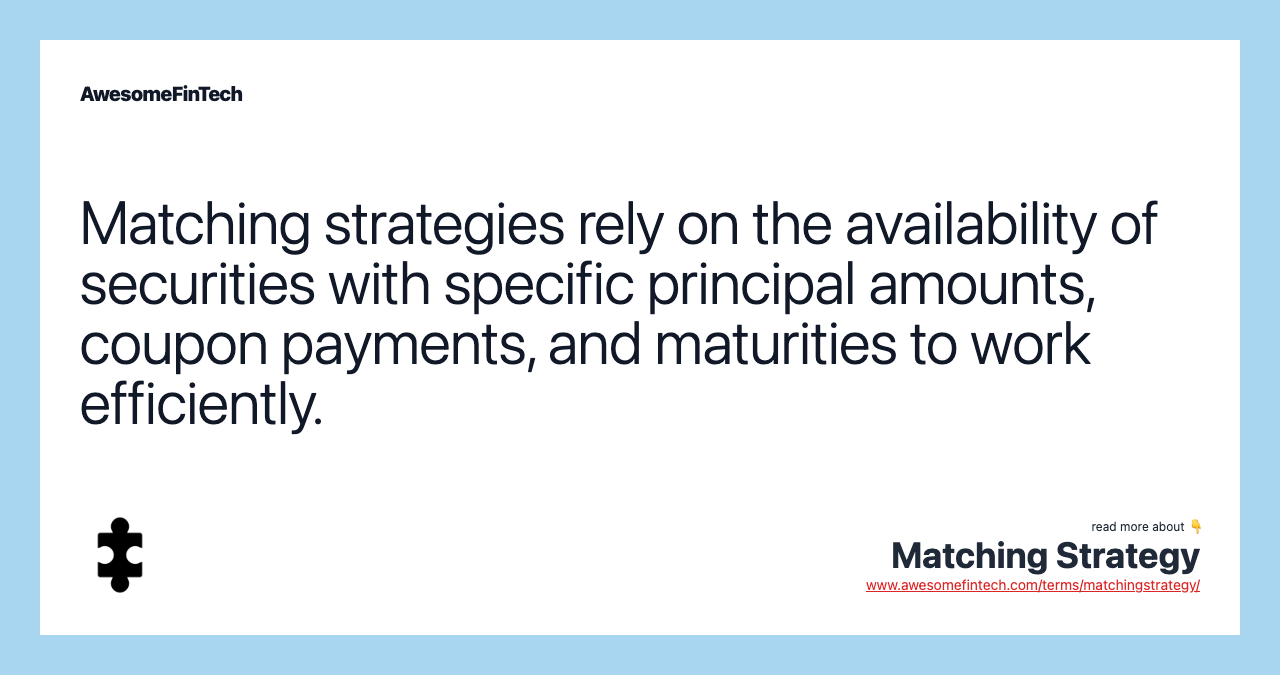 Matching strategies rely on the availability of securities with specific principal amounts, coupon payments, and maturities to work efficiently.