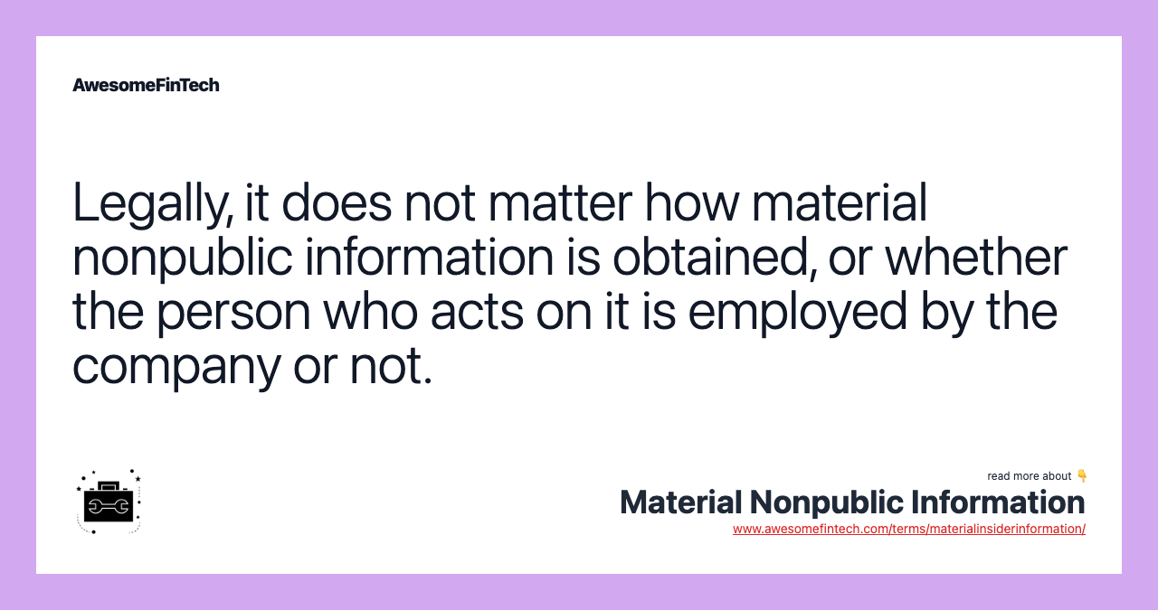 Legally, it does not matter how material nonpublic information is obtained, or whether the person who acts on it is employed by the company or not.