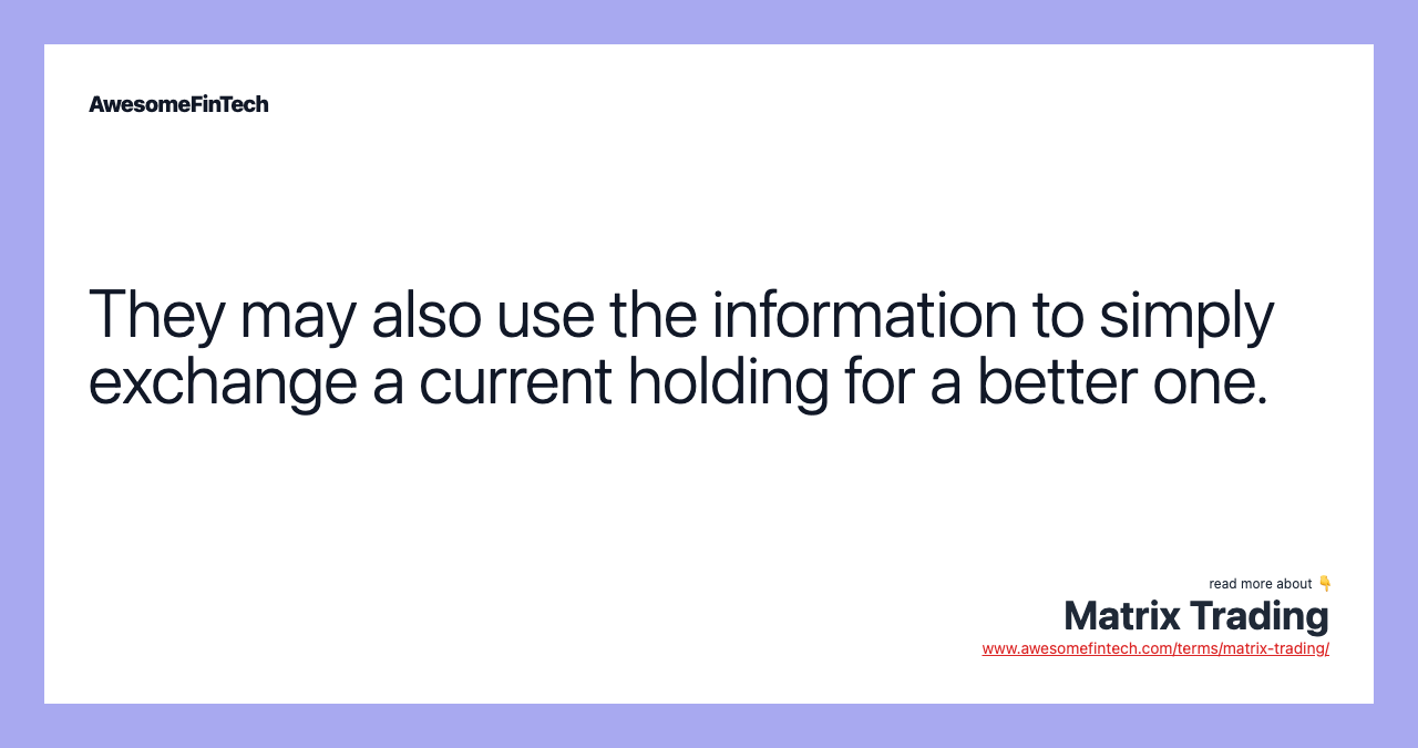 They may also use the information to simply exchange a current holding for a better one.
