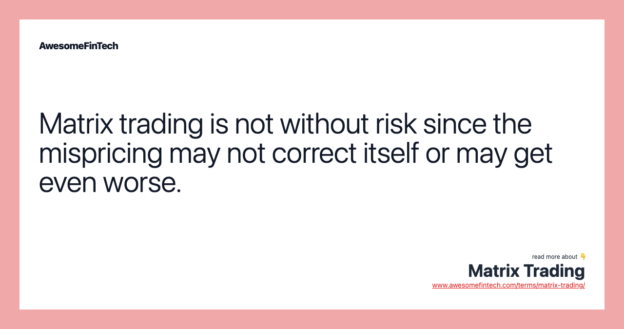 Matrix trading is not without risk since the mispricing may not correct itself or may get even worse.