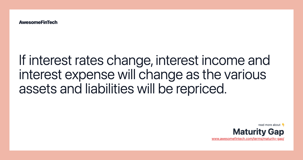 If interest rates change, interest income and interest expense will change as the various assets and liabilities will be repriced.