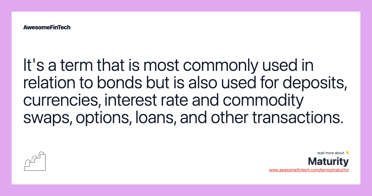 It's a term that is most commonly used in relation to bonds but is also used for deposits, currencies, interest rate and commodity swaps, options, loans, and other transactions.