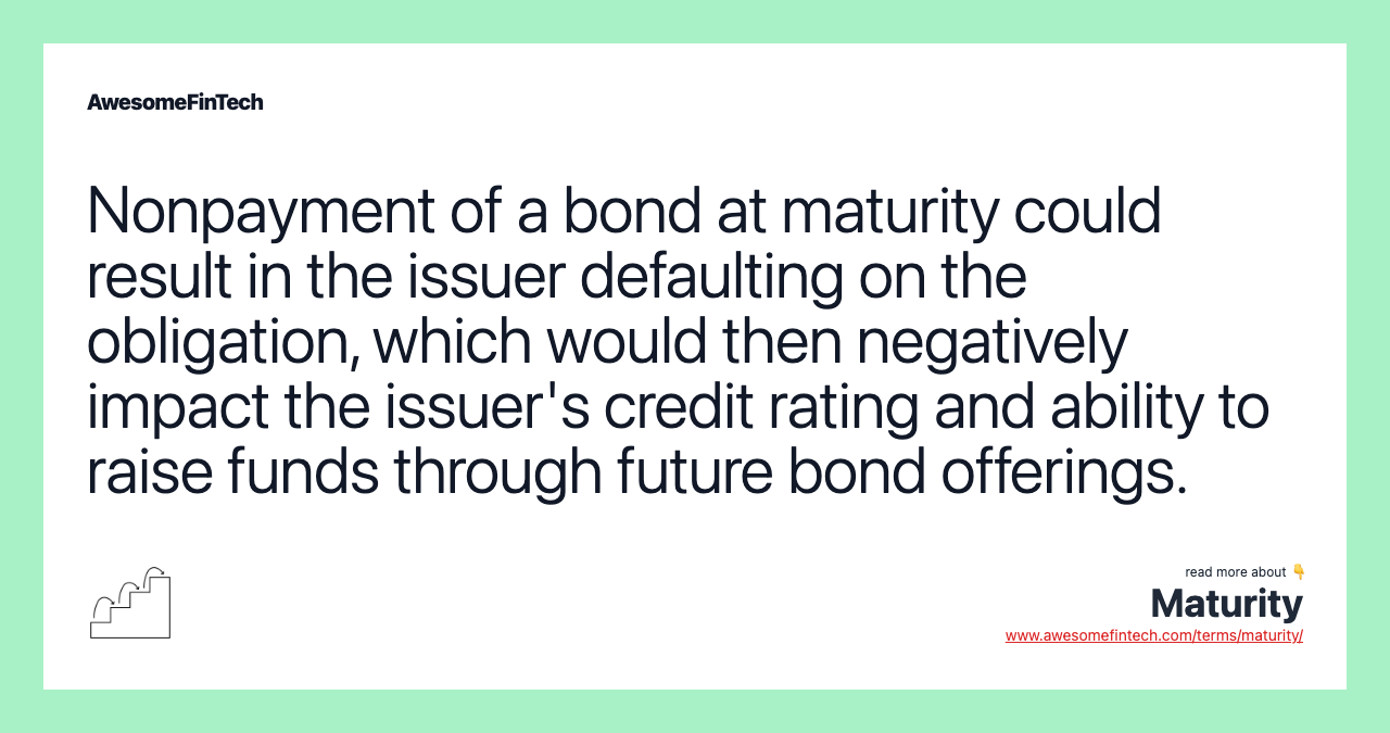 Nonpayment of a bond at maturity could result in the issuer defaulting on the obligation, which would then negatively impact the issuer's credit rating and ability to raise funds through future bond offerings.