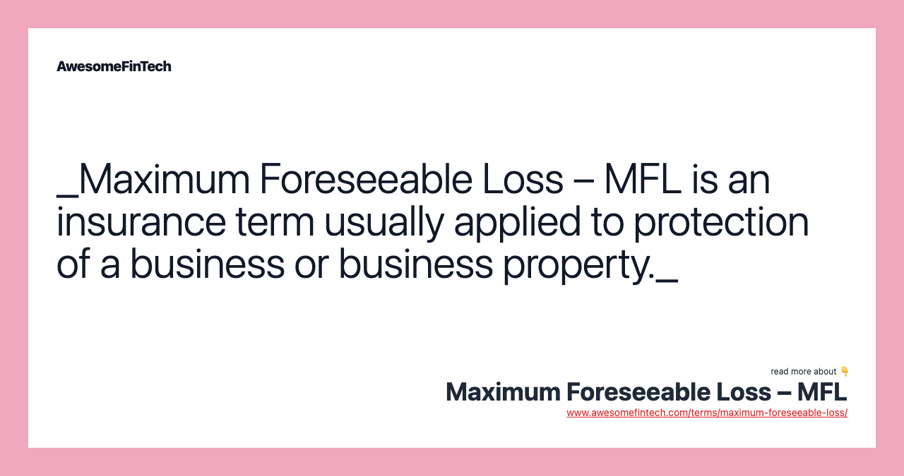 _Maximum Foreseeable Loss – MFL is an insurance term usually applied to protection of a business or business property._