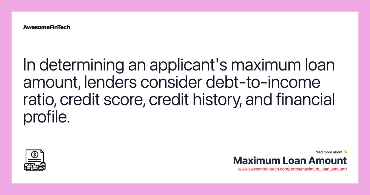 In determining an applicant's maximum loan amount, lenders consider debt-to-income ratio, credit score, credit history, and financial profile.
