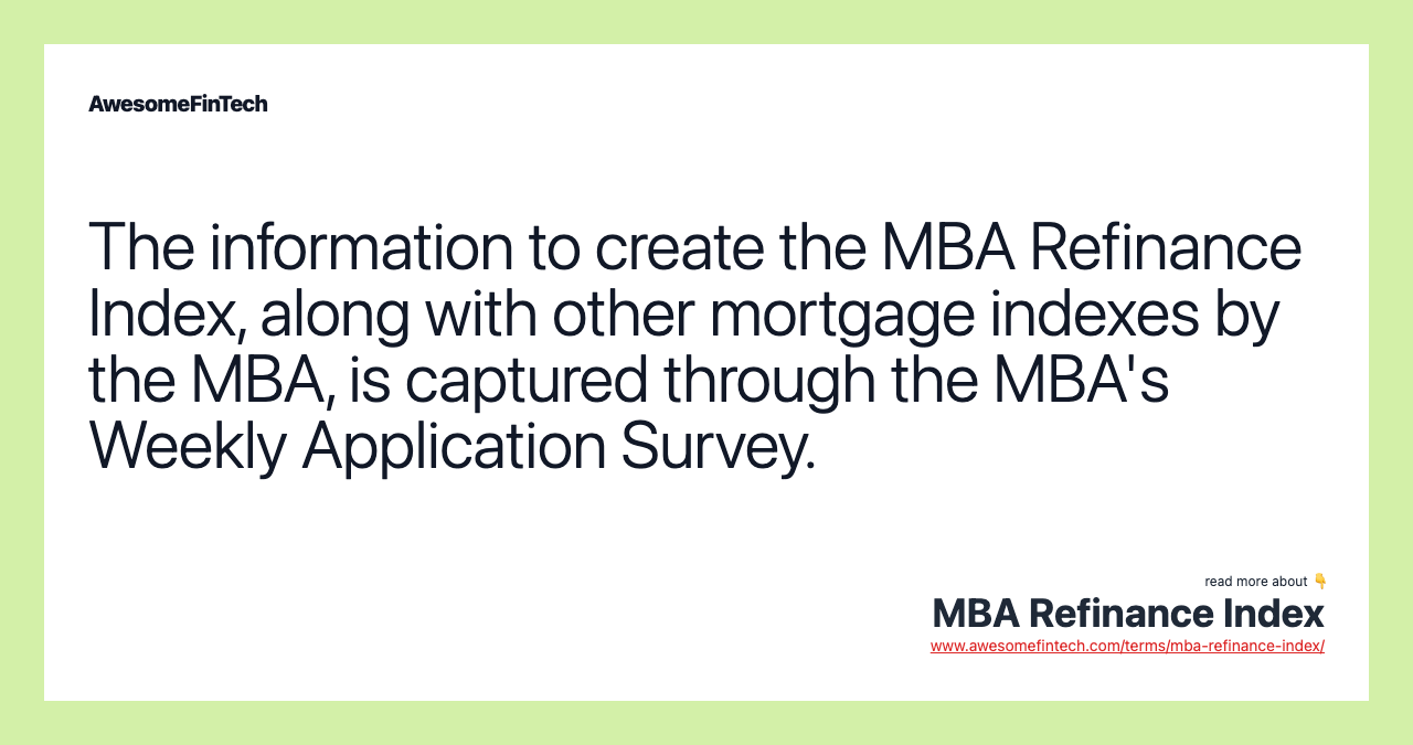 The information to create the MBA Refinance Index, along with other mortgage indexes by the MBA, is captured through the MBA's Weekly Application Survey.