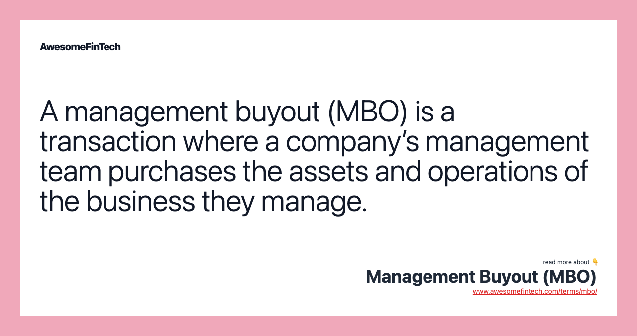 A management buyout (MBO) is a transaction where a company’s management team purchases the assets and operations of the business they manage.