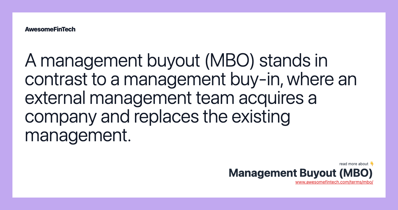 A management buyout (MBO) stands in contrast to a management buy-in, where an external management team acquires a company and replaces the existing management.