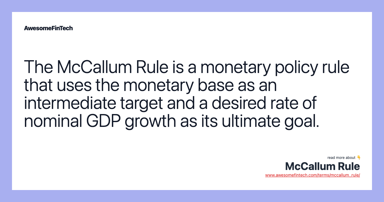 The McCallum Rule is a monetary policy rule that uses the monetary base as an intermediate target and a desired rate of nominal GDP growth as its ultimate goal.