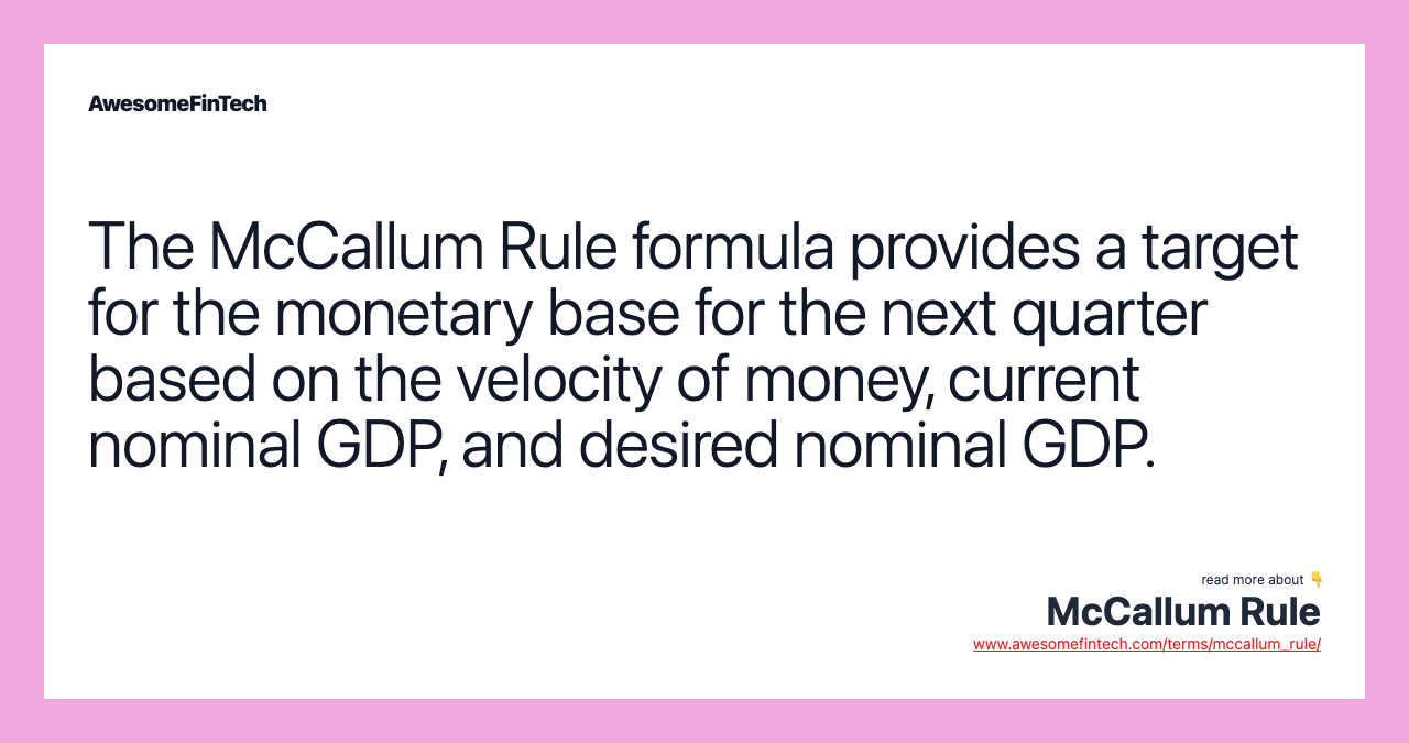 The McCallum Rule formula provides a target for the monetary base for the next quarter based on the velocity of money, current nominal GDP, and desired nominal GDP.