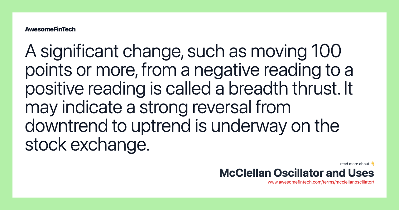 A significant change, such as moving 100 points or more, from a negative reading to a positive reading is called a breadth thrust. It may indicate a strong reversal from downtrend to uptrend is underway on the stock exchange.