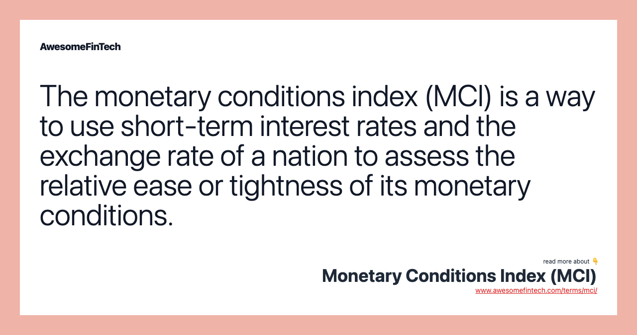 The monetary conditions index (MCI) is a way to use short-term interest rates and the exchange rate of a nation to assess the relative ease or tightness of its monetary conditions.