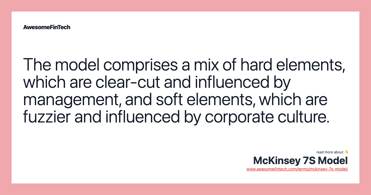 The model comprises a mix of hard elements, which are clear-cut and influenced by management, and soft elements, which are fuzzier and influenced by corporate culture.