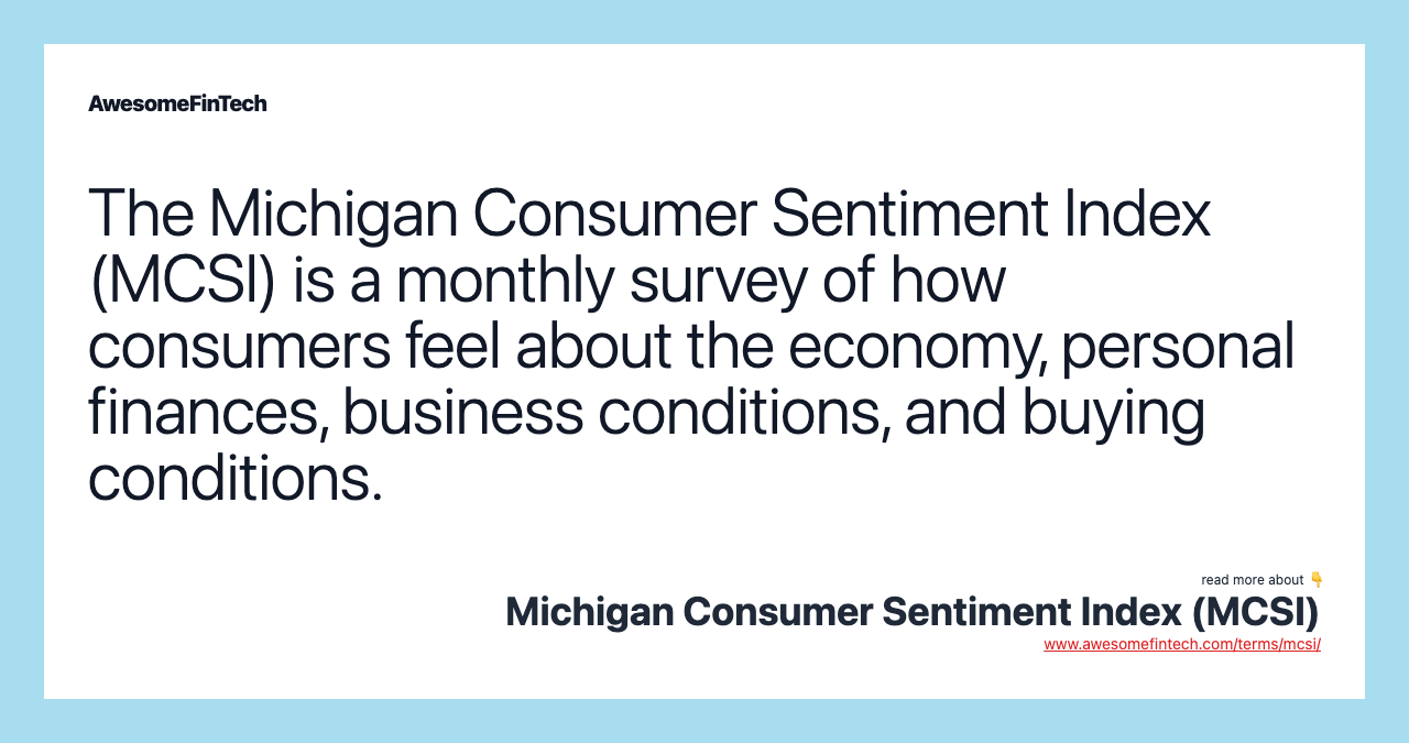 The Michigan Consumer Sentiment Index (MCSI) is a monthly survey of how consumers feel about the economy, personal finances, business conditions, and buying conditions.