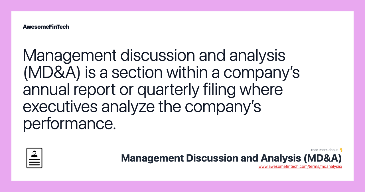 Management discussion and analysis (MD&A) is a section within a company’s annual report or quarterly filing where executives analyze the company’s performance.