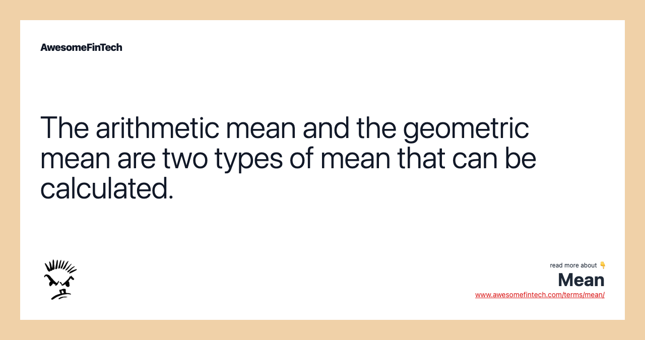The arithmetic mean and the geometric mean are two types of mean that can be calculated.