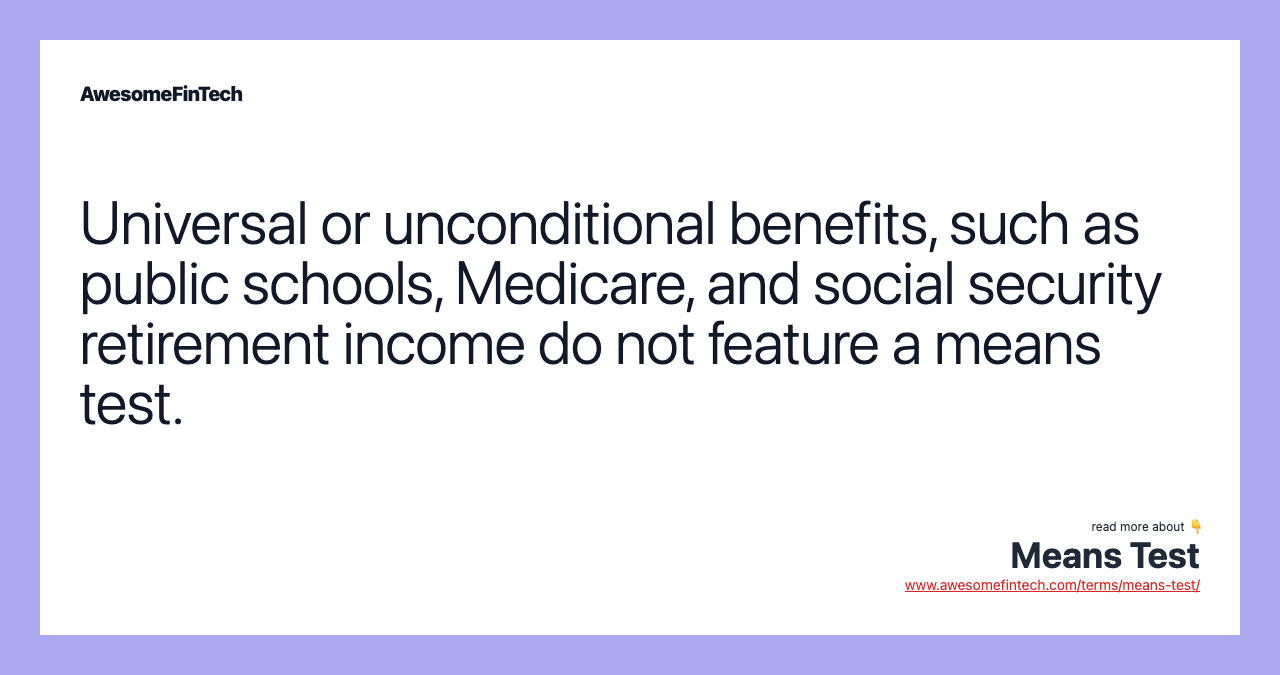 Universal or unconditional benefits, such as public schools, Medicare, and social security retirement income do not feature a means test.