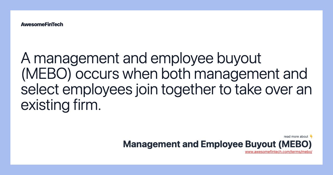 A management and employee buyout (MEBO) occurs when both management and select employees join together to take over an existing firm.