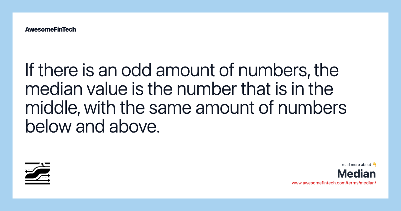 If there is an odd amount of numbers, the median value is the number that is in the middle, with the same amount of numbers below and above.