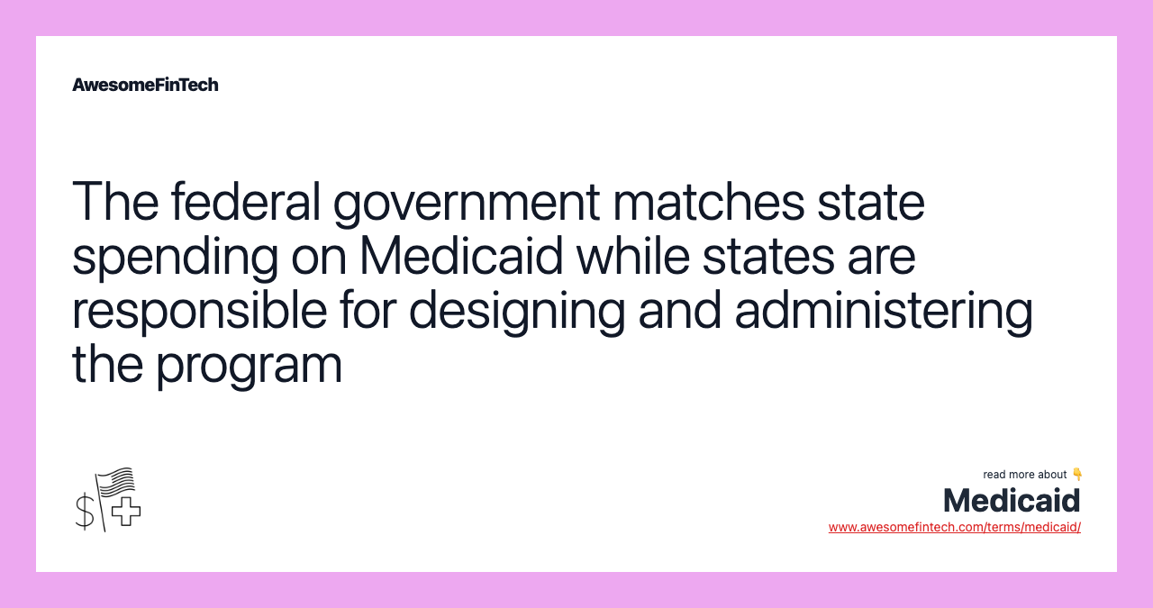 The federal government matches state spending on Medicaid while states are responsible for designing and administering the program