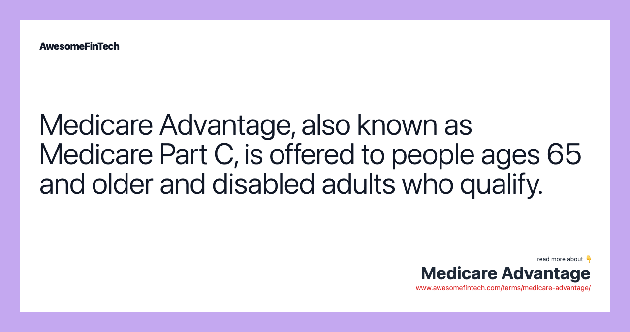 Medicare Advantage, also known as Medicare Part C, is offered to people ages 65 and older and disabled adults who qualify.