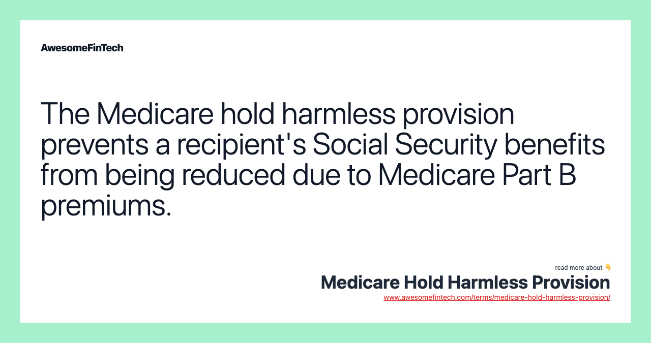 The Medicare hold harmless provision prevents a recipient's Social Security benefits from being reduced due to Medicare Part B premiums.