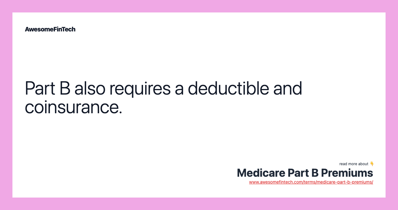 Part B also requires a deductible and coinsurance.