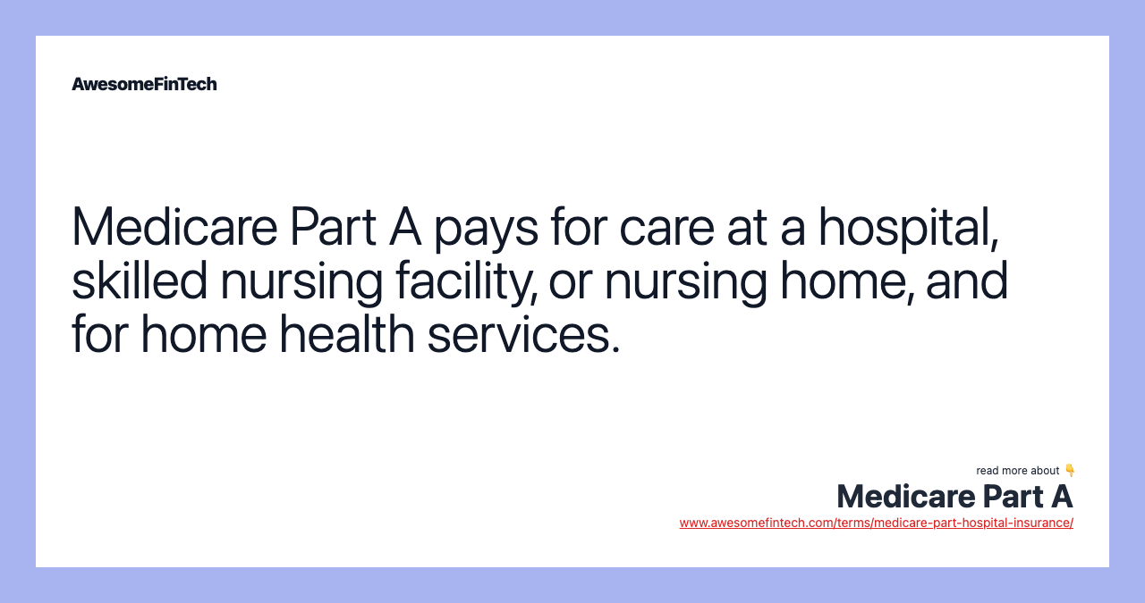 Medicare Part A pays for care at a hospital, skilled nursing facility, or nursing home, and for home health services.