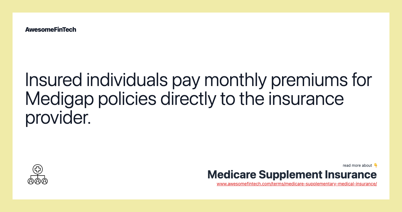 Insured individuals pay monthly premiums for Medigap policies directly to the insurance provider.