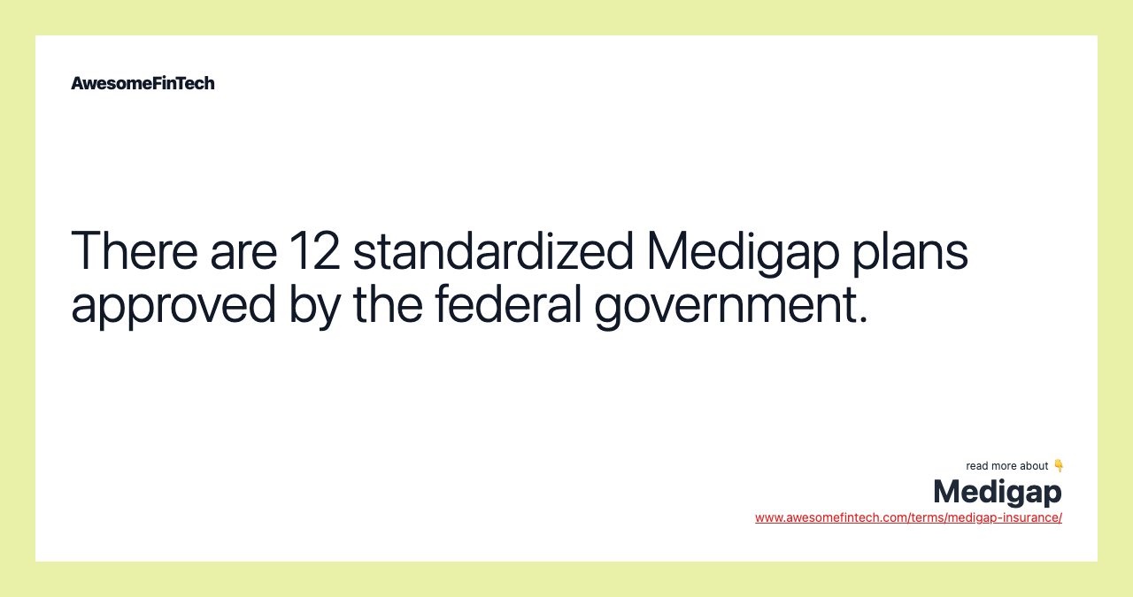 There are 12 standardized Medigap plans approved by the federal government.