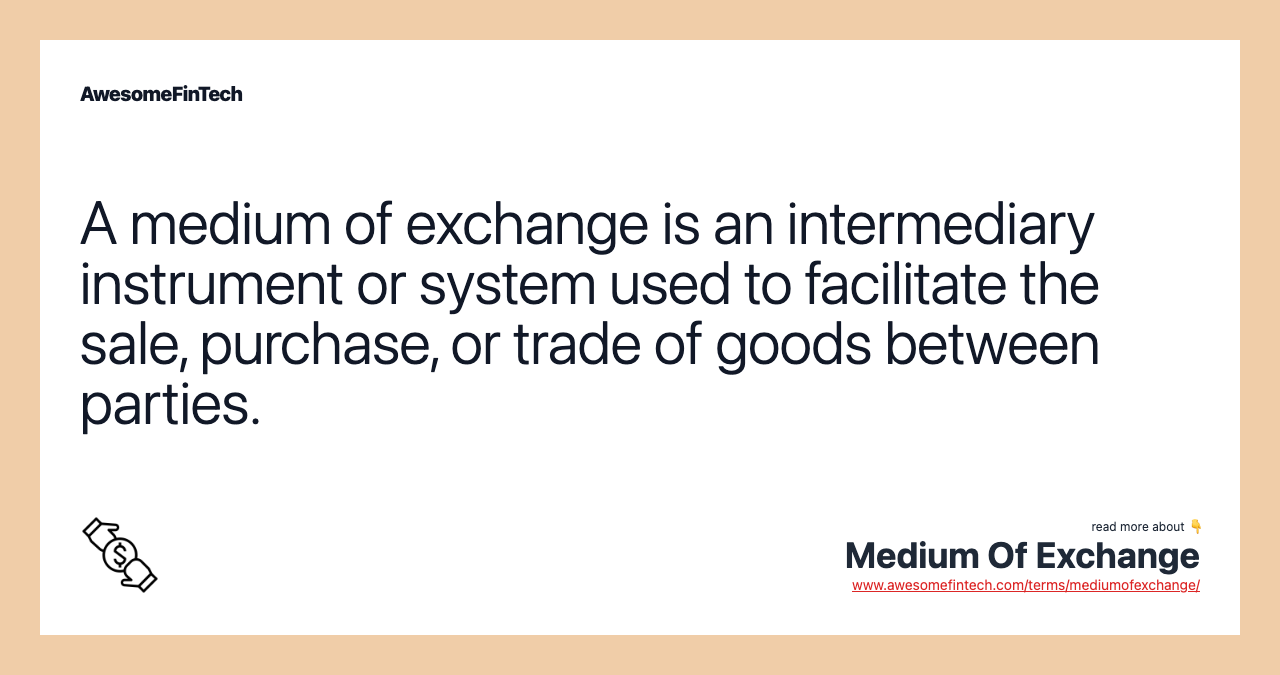 A medium of exchange is an intermediary instrument or system used to facilitate the sale, purchase, or trade of goods between parties.