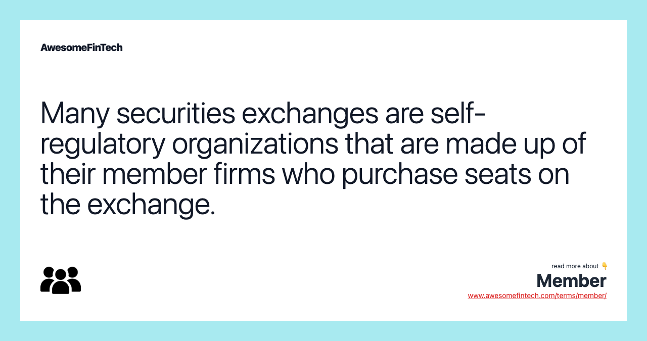 Many securities exchanges are self-regulatory organizations that are made up of their member firms who purchase seats on the exchange.