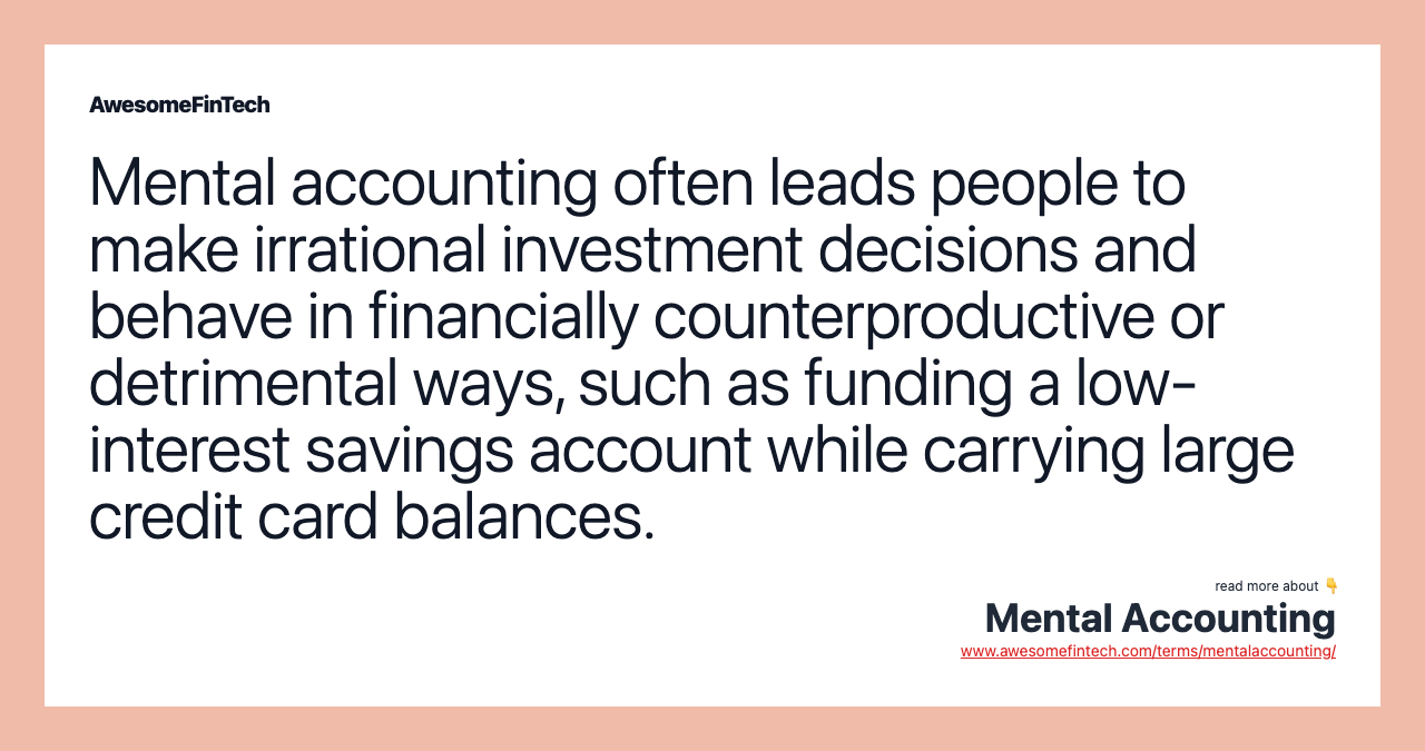 Mental accounting often leads people to make irrational investment decisions and behave in financially counterproductive or detrimental ways, such as funding a low-interest savings account while carrying large credit card balances.