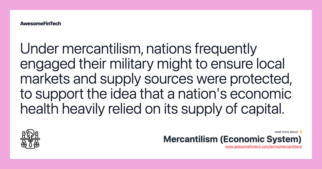 Under mercantilism, nations frequently engaged their military might to ensure local markets and supply sources were protected, to support the idea that a nation's economic health heavily relied on its supply of capital.