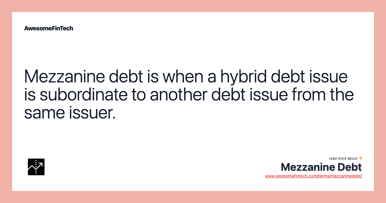 Mezzanine debt is when a hybrid debt issue is subordinate to another debt issue from the same issuer.