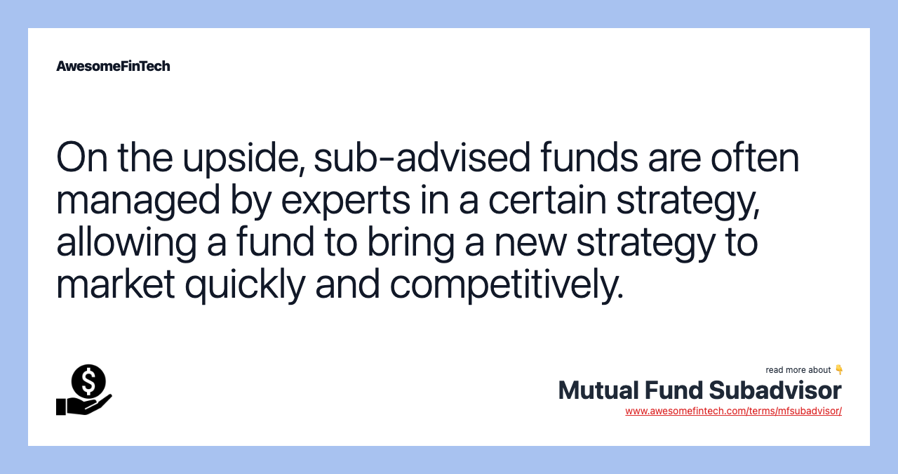 On the upside, sub-advised funds are often managed by experts in a certain strategy, allowing a fund to bring a new strategy to market quickly and competitively.