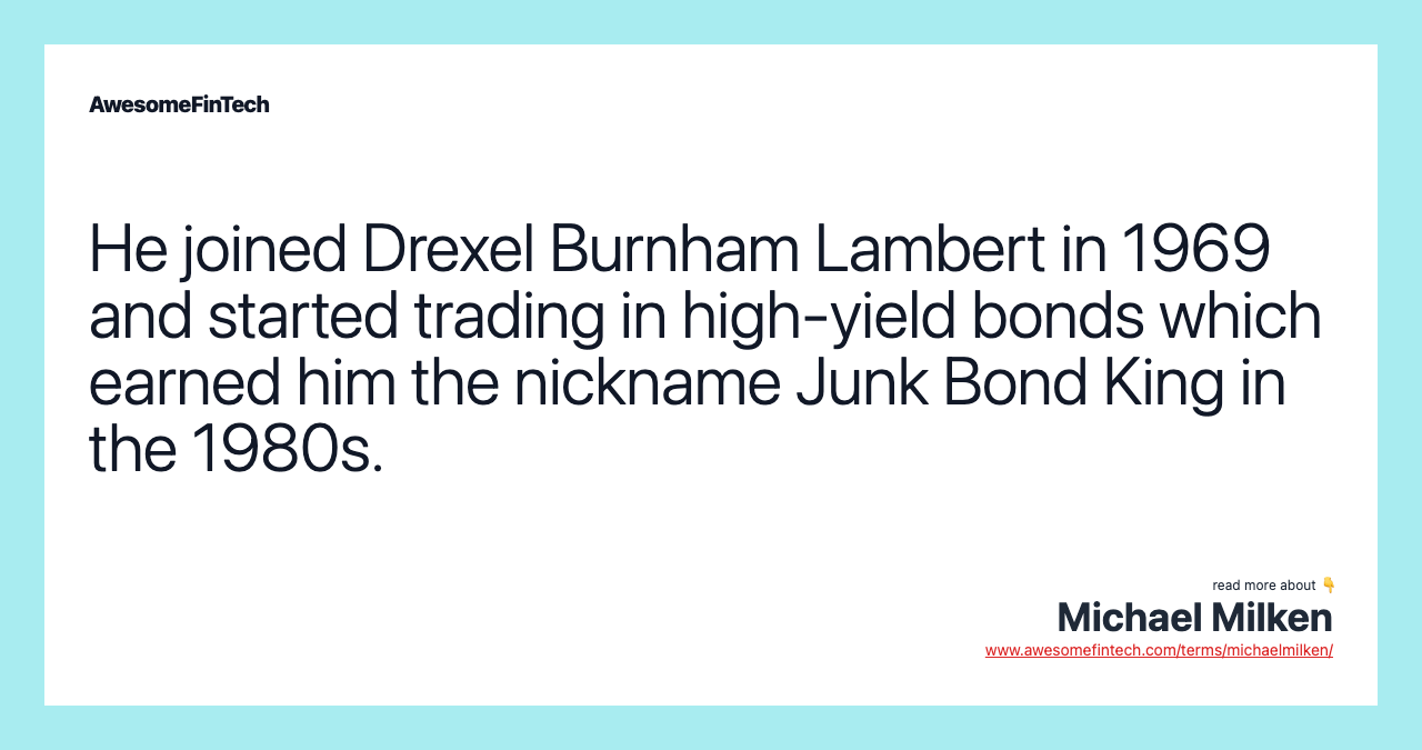 He joined Drexel Burnham Lambert in 1969 and started trading in high-yield bonds which earned him the nickname Junk Bond King in the 1980s.