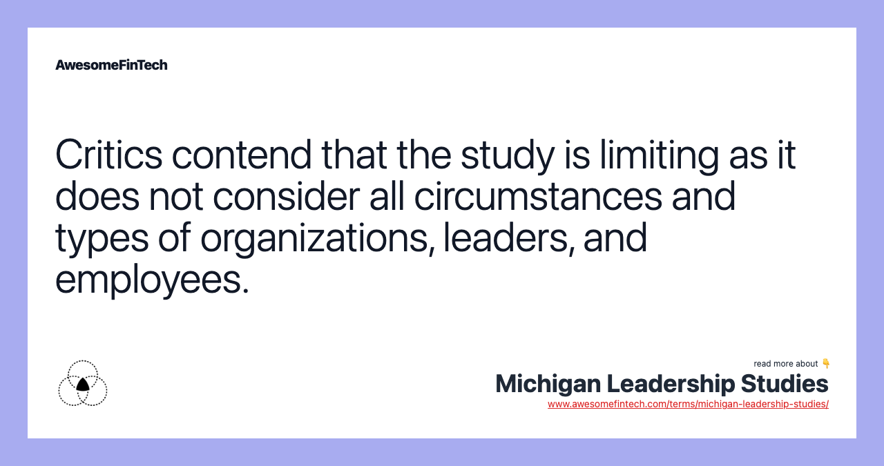 Critics contend that the study is limiting as it does not consider all circumstances and types of organizations, leaders, and employees.