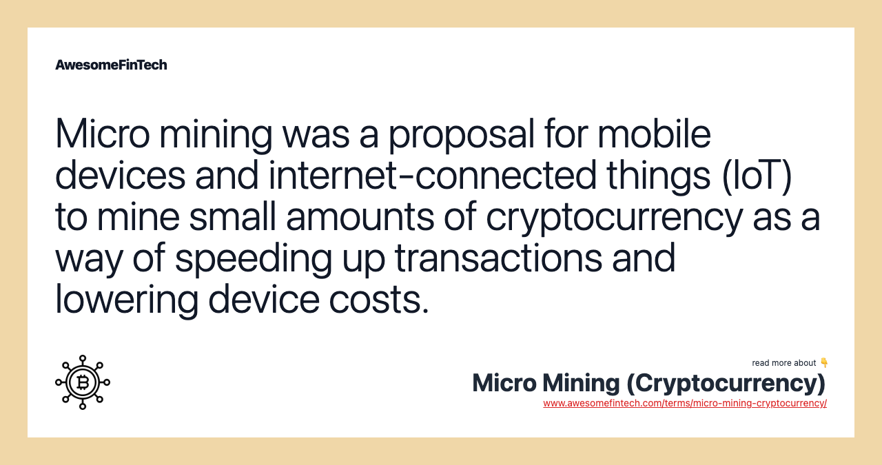 Micro mining was a proposal for mobile devices and internet-connected things (IoT) to mine small amounts of cryptocurrency as a way of speeding up transactions and lowering device costs.