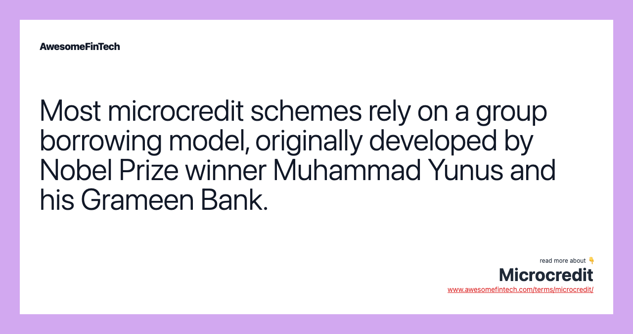 Most microcredit schemes rely on a group borrowing model, originally developed by Nobel Prize winner Muhammad Yunus and his Grameen Bank.