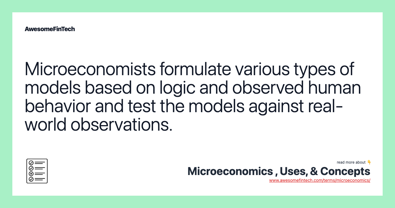 Microeconomists formulate various types of models based on logic and observed human behavior and test the models against real-world observations.
