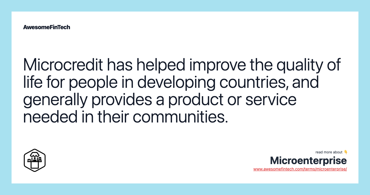 Microcredit has helped improve the quality of life for people in developing countries, and generally provides a product or service needed in their communities.