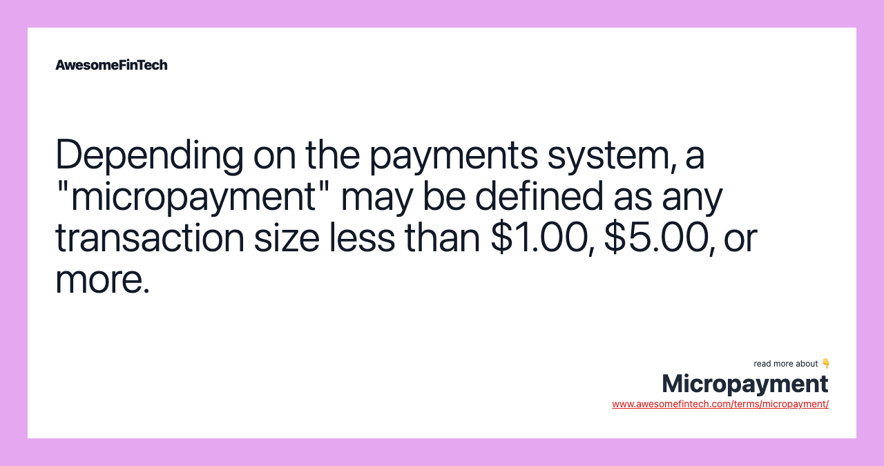 Depending on the payments system, a "micropayment" may be defined as any transaction size less than $1.00, $5.00, or more.