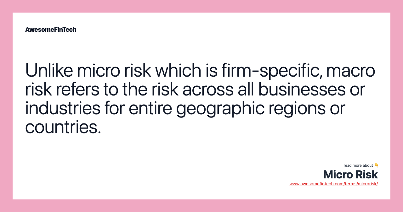 Unlike micro risk which is firm-specific, macro risk refers to the risk across all businesses or industries for entire geographic regions or countries.