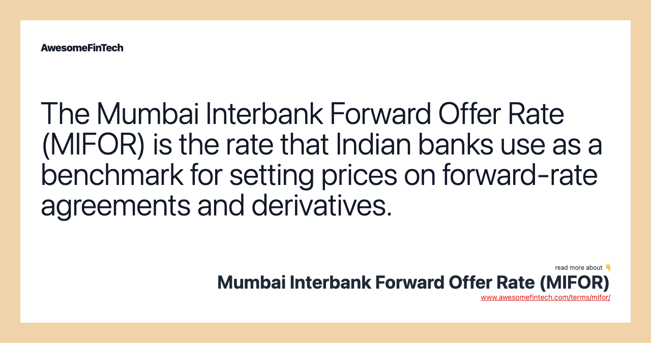 The Mumbai Interbank Forward Offer Rate (MIFOR) is the rate that Indian banks use as a benchmark for setting prices on forward-rate agreements and derivatives.