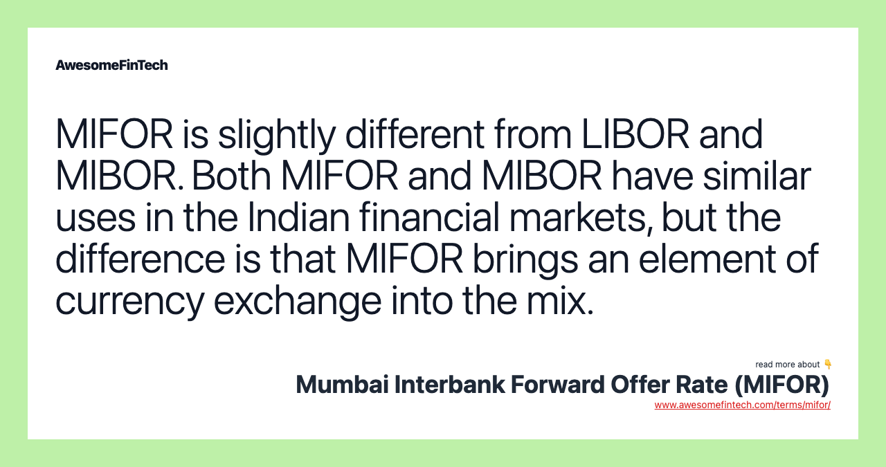 MIFOR is slightly different from LIBOR and MIBOR. Both MIFOR and MIBOR have similar uses in the Indian financial markets, but the difference is that MIFOR brings an element of currency exchange into the mix.